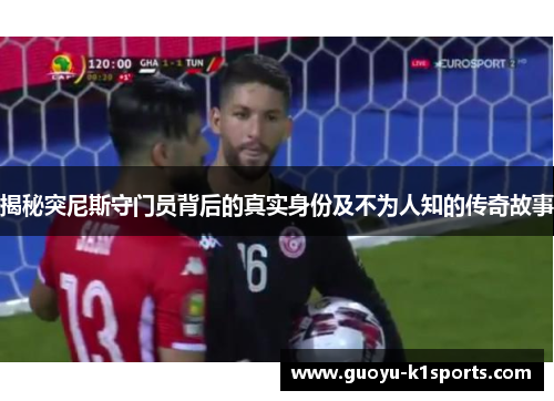 揭秘突尼斯守门员背后的真实身份及不为人知的传奇故事