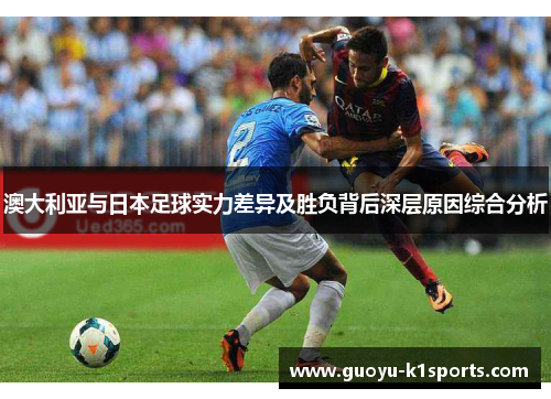 澳大利亚与日本足球实力差异及胜负背后深层原因综合分析