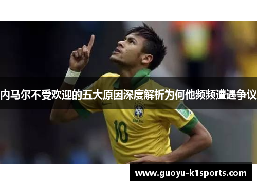 内马尔不受欢迎的五大原因深度解析为何他频频遭遇争议