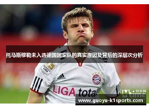 托马斯穆勒未入选德国国家队的真实原因及背后的深层次分析