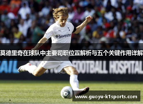 莫德里奇在球队中主要司职位置解析与五个关键作用详解