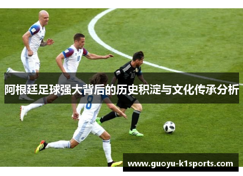 阿根廷足球强大背后的历史积淀与文化传承分析