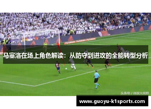 马塞洛在场上角色解读：从防守到进攻的全能转型分析