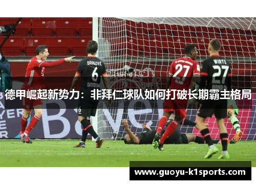 德甲崛起新势力：非拜仁球队如何打破长期霸主格局