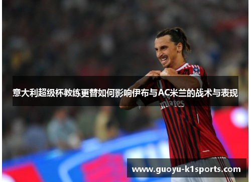 意大利超级杯教练更替如何影响伊布与AC米兰的战术与表现