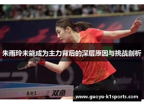 朱雨玲未能成为主力背后的深层原因与挑战剖析