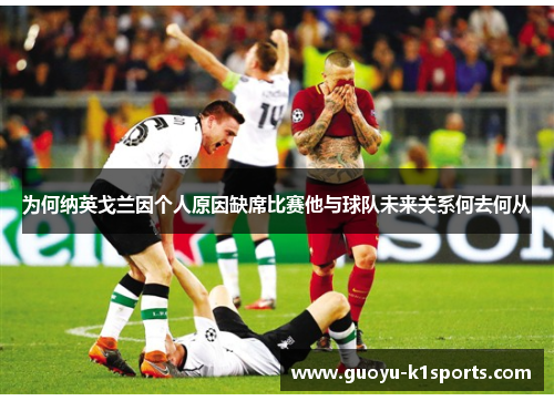 为何纳英戈兰因个人原因缺席比赛他与球队未来关系何去何从