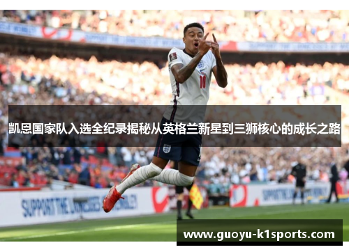 凯恩国家队入选全纪录揭秘从英格兰新星到三狮核心的成长之路