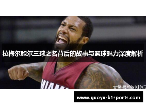 拉梅尔鲍尔三球之名背后的故事与篮球魅力深度解析