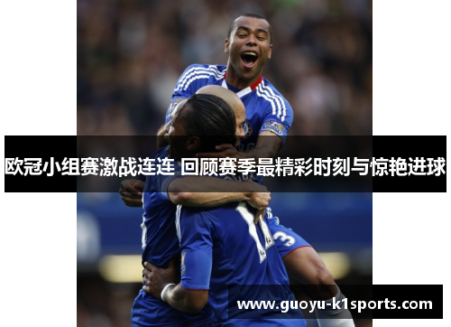 欧冠小组赛激战连连 回顾赛季最精彩时刻与惊艳进球