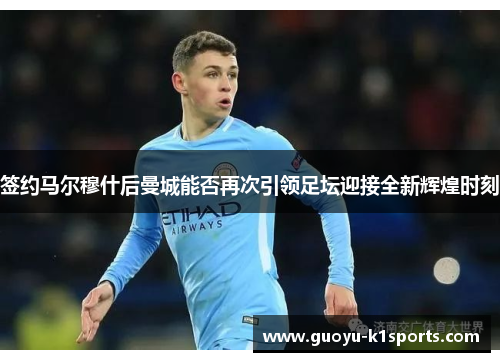 签约马尔穆什后曼城能否再次引领足坛迎接全新辉煌时刻