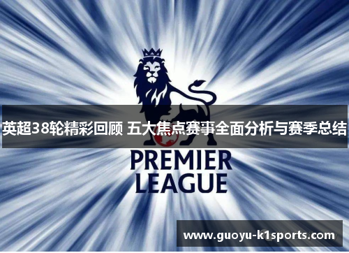 英超38轮精彩回顾 五大焦点赛事全面分析与赛季总结
