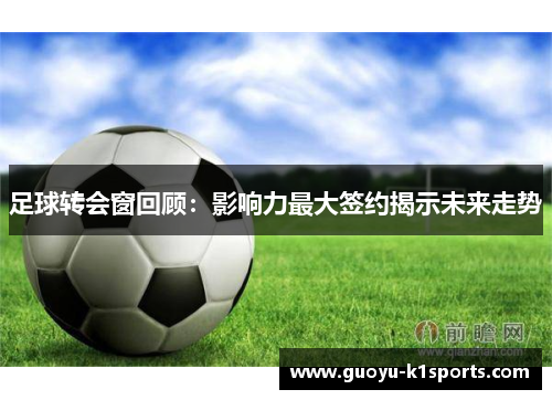 足球转会窗回顾：影响力最大签约揭示未来走势