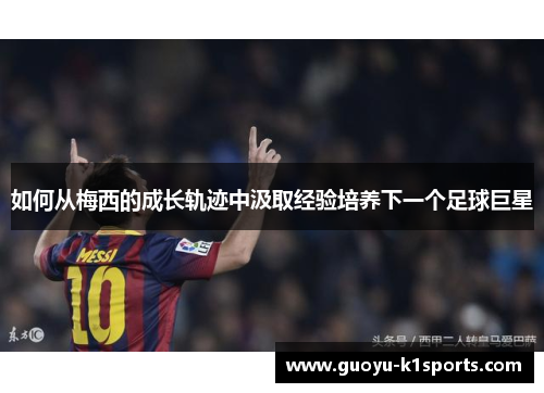 如何从梅西的成长轨迹中汲取经验培养下一个足球巨星