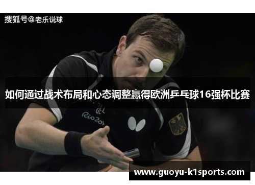 如何通过战术布局和心态调整赢得欧洲乒乓球16强杯比赛 如何通过战术布局和心态调整赢得欧洲乒乓球16强杯比赛