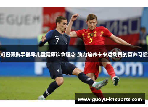 姆巴佩携手倡导儿童健康饮食理念 助力培养未来运动员的营养习惯 姆巴佩携手倡导儿童健康饮食理念 助力培养未来运动员的营养习惯