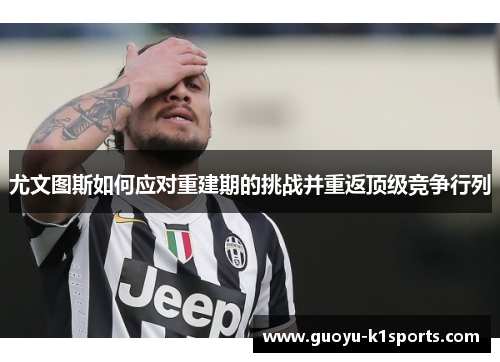 尤文图斯如何应对重建期的挑战并重返顶级竞争行列 尤文图斯如何应对重建期的挑战并重返顶级竞争行列
