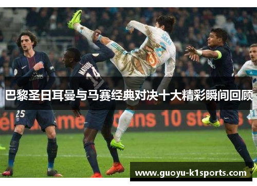 巴黎圣日耳曼与马赛经典对决十大精彩瞬间回顾 巴黎圣日耳曼与马赛经典对决十大精彩瞬间回顾