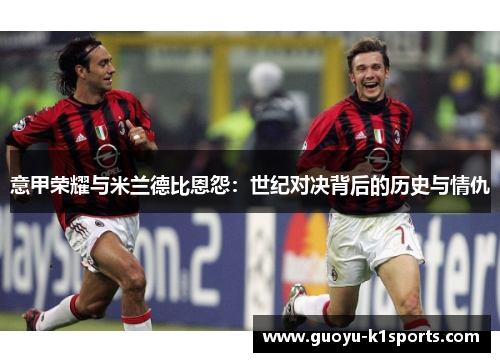 意甲荣耀与米兰德比恩怨：世纪对决背后的历史与情仇