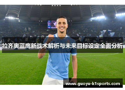 拉齐奥蓝鹰新战术解析与未来目标设定全面分析