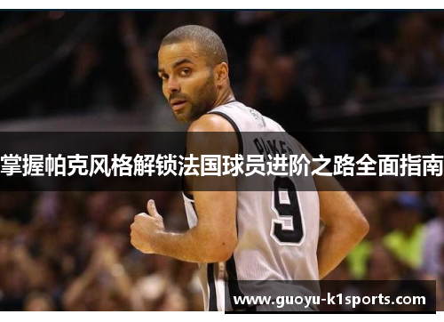 掌握帕克风格解锁法国球员进阶之路全面指南 掌握帕克风格解锁法国球员进阶之路全面指南