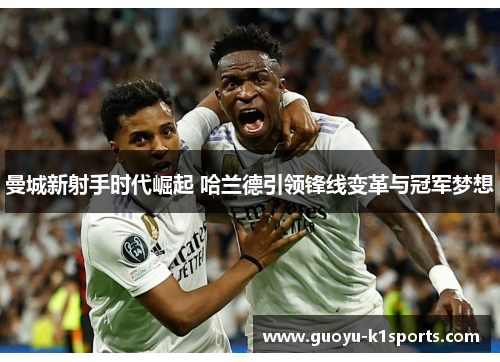 曼城新射手时代崛起 哈兰德引领锋线变革与冠军梦想 曼城新射手时代崛起 哈兰德引领锋线变革与冠军梦想