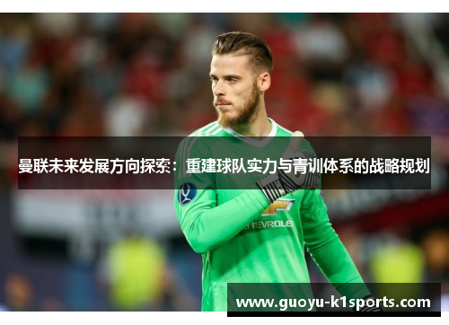 曼联未来发展方向探索：重建球队实力与青训体系的战略规划