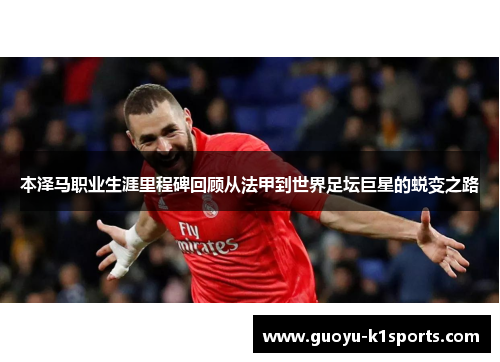 本泽马职业生涯里程碑回顾从法甲到世界足坛巨星的蜕变之路 本泽马职业生涯里程碑回顾从法甲到世界足坛巨星的蜕变之路