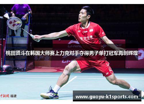 桃田贤斗在韩国大师赛上力克对手夺得男子单打冠军再创辉煌