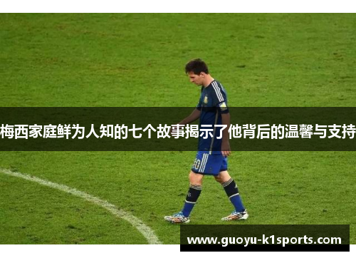 梅西家庭鲜为人知的七个故事揭示了他背后的温馨与支持 梅西家庭鲜为人知的七个故事揭示了他背后的温馨与支持