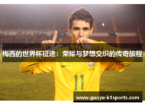 梅西的世界杯征途:荣耀与梦想交织的传奇旅程 梅西的世界杯征途:荣耀与梦想交织的传奇旅程