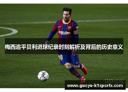 梅西追平贝利进球纪录时刻解析及背后的历史意义 梅西追平贝利进球纪录时刻解析及背后的历史意义