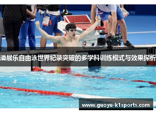 潘展乐自由泳世界纪录突破的多学科训练模式与效果探析 潘展乐自由泳世界纪录突破的多学科训练模式与效果探析