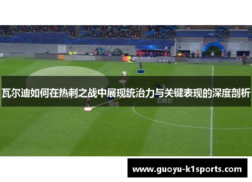 瓦尔迪如何在热刺之战中展现统治力与关键表现的深度剖析