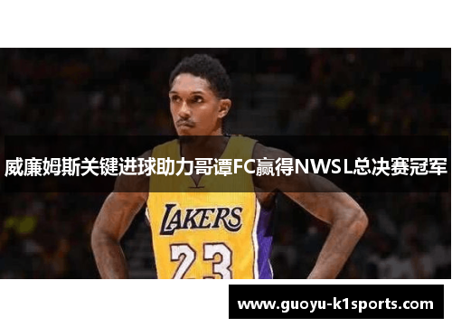 威廉姆斯关键进球助力哥谭FC赢得NWSL总决赛冠军