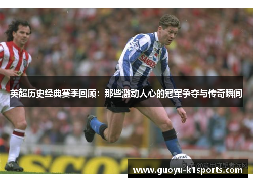 英超历史经典赛季回顾：那些激动人心的冠军争夺与传奇瞬间